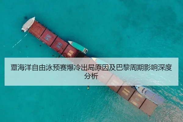 覃海洋自由泳预赛爆冷出局原因及巴黎周期影响深度分析